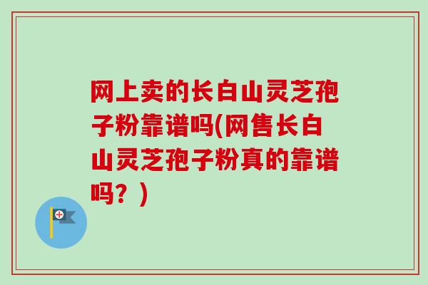 网上卖的长白山灵芝孢子粉靠谱吗(网售长白山灵芝孢子粉真的靠谱吗?)-第1张图片-卓越灵芝孢子粉 网上卖的长白山灵芝孢子粉靠谱吗(网售长白山灵芝孢子粉真的靠谱吗?)-第1张图片-卓越灵芝孢子粉