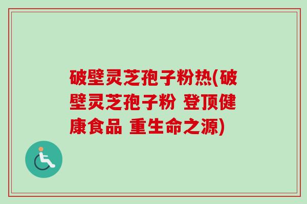 破壁灵芝孢子粉热(破壁灵芝孢子粉 登顶健康食品 重生命之源)-第1张图片-卓越灵芝孢子粉 破壁灵芝孢子粉热(破壁灵芝孢子粉 登顶健康食品 重生命之源)-第1张图片-卓越灵芝孢子粉
