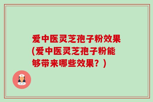爱中医灵芝孢子粉效果(爱中医灵芝孢子粉能够带来哪些效果?)-第1张图片-卓越灵芝孢子粉 爱中医灵芝孢子粉效果(爱中医灵芝孢子粉能够带来哪些效果?)-第1张图片-卓越灵芝孢子粉