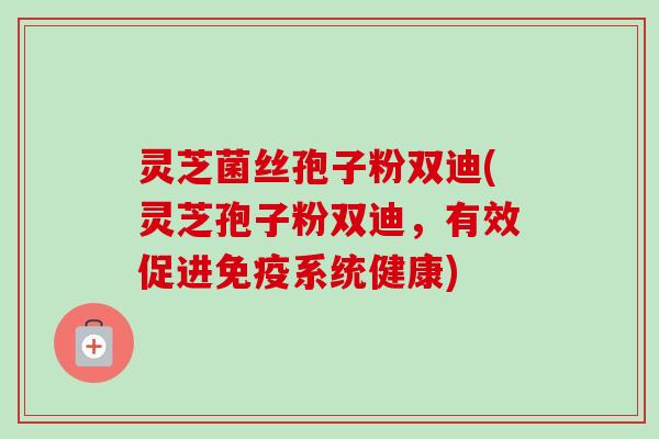灵芝菌丝孢子粉双迪(灵芝孢子粉双迪,有效促进免疫系统健康)-第1张图片-卓越灵芝孢子粉 灵芝菌丝孢子粉双迪(灵芝孢子粉双迪,有效促进免疫系统健康)-第1张图片-卓越灵芝孢子粉
