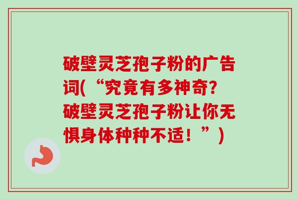 破壁灵芝孢子粉的广告词(“究竟有多神奇？破壁灵芝孢子粉让你无惧身体种种不适！”)-第1张图片-卓越灵芝孢子粉