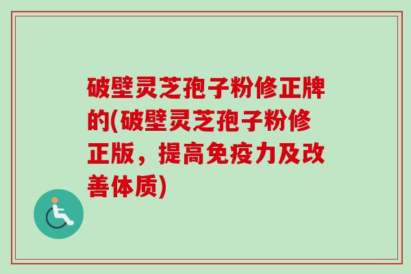 破壁灵芝孢子粉修正牌的(破壁灵芝孢子粉修正版,提高免疫力及改善体质)-第1张图片-卓越灵芝孢子粉 破壁灵芝孢子粉修正牌的(破壁灵芝孢子粉修正版,提高免疫力及改善体质)-第1张图片-卓越灵芝孢子粉