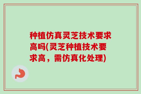 种植仿真灵芝技术要求高吗(灵芝种植技术要求高,需仿真化处理)-第1张图片-卓越灵芝孢子粉 种植仿真灵芝技术要求高吗(灵芝种植技术要求高,需仿真化处理)-第1张图片-卓越灵芝孢子粉