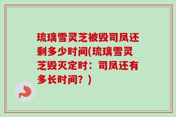 琉璃雪灵芝被毁司凤还剩多少时间(琉璃雪灵芝毁灭定时:司凤还有多长时间?)-第1张图片-卓越灵芝孢子粉 琉璃雪灵芝被毁司凤还剩多少时间(琉璃雪灵芝毁灭定时:司凤还有多长时间?)-第1张图片-卓越灵芝孢子粉