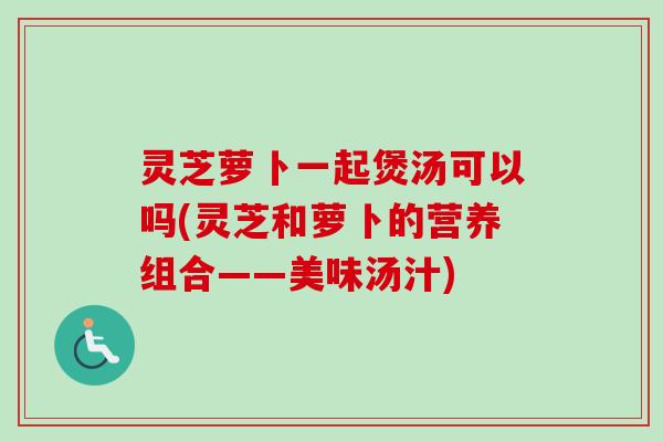 灵芝萝卜一起煲汤可以吗(灵芝和萝卜的营养组合——美味汤汁)-第1张图片-卓越灵芝孢子粉 灵芝萝卜一起煲汤可以吗(灵芝和萝卜的营养组合——美味汤汁)-第1张图片-卓越灵芝孢子粉