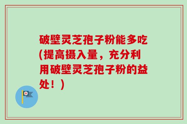 破壁灵芝孢子粉能多吃(提高摄入量,充分利用破壁灵芝孢子粉的益处!)-第1张图片-卓越灵芝孢子粉 破壁灵芝孢子粉能多吃(提高摄入量,充分利用破壁灵芝孢子粉的益处!)-第1张图片-卓越灵芝孢子粉