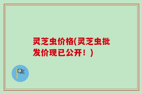 灵芝虫价格(灵芝虫批发价现已公开！)-第1张图片-卓越灵芝孢子粉