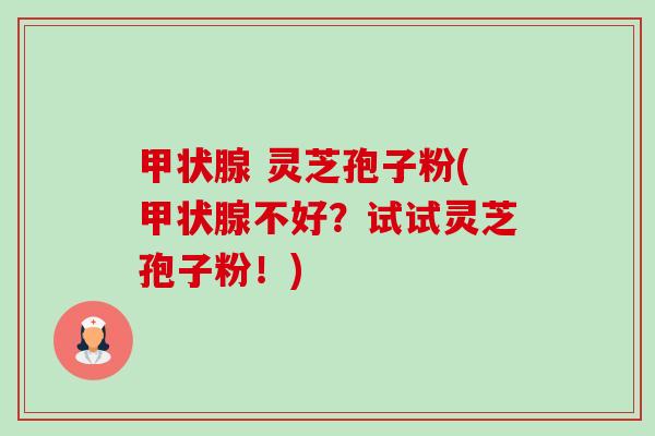 甲状腺 灵芝孢子粉(甲状腺不好?试试灵芝孢子粉!)-第1张图片-卓越灵芝孢子粉 甲状腺 灵芝孢子粉(甲状腺不好?试试灵芝孢子粉!)-第1张图片-卓越灵芝孢子粉