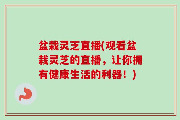 盆栽灵芝直播(观看盆栽灵芝的直播,让你拥有健康生活的利器!)-第1张图片-卓越灵芝孢子粉 盆栽灵芝直播(观看盆栽灵芝的直播,让你拥有健康生活的利器!)-第1张图片-卓越灵芝孢子粉