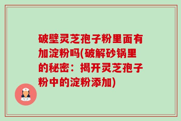 破壁灵芝孢子粉里面有加淀粉吗(破解砂锅里的秘密:揭开灵芝孢子粉中的淀粉添加)-第1张图片-卓越灵芝孢子粉 破壁灵芝孢子粉里面有加淀粉吗(破解砂锅里的秘密:揭开灵芝孢子粉中的淀粉添加)-第1张图片-卓越灵芝孢子粉