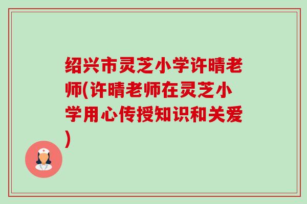 绍兴市灵芝小学许晴老师(许晴老师在灵芝小学用心传授知识和关爱)-第1张图片-卓越灵芝孢子粉 绍兴市灵芝小学许晴老师(许晴老师在灵芝小学用心传授知识和关爱)-第1张图片-卓越灵芝孢子粉