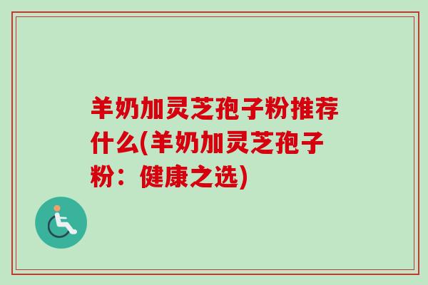 羊奶加灵芝孢子粉推荐什么(羊奶加灵芝孢子粉:健康之选)-第1张图片-卓越灵芝孢子粉 羊奶加灵芝孢子粉推荐什么(羊奶加灵芝孢子粉:健康之选)-第1张图片-卓越灵芝孢子粉