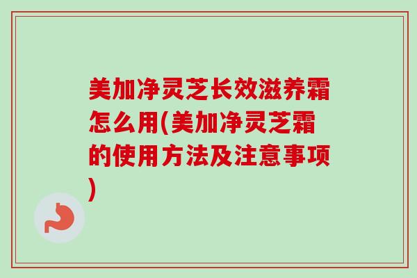 美加净灵芝长效滋养霜怎么用(美加净灵芝霜的使用方法及注意事项)-第1张图片-卓越灵芝孢子粉