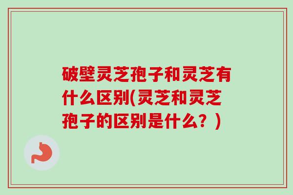 破壁灵芝孢子和灵芝有什么区别(灵芝和灵芝孢子的区别是什么?)-第1张图片-卓越灵芝孢子粉 破壁灵芝孢子和灵芝有什么区别(灵芝和灵芝孢子的区别是什么?)-第1张图片-卓越灵芝孢子粉