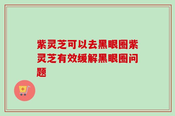 紫灵芝可以去黑眼圈紫灵芝有效缓解黑眼圈问题-第1张图片-卓越灵芝孢子粉 紫灵芝可以去黑眼圈紫灵芝有效缓解黑眼圈问题-第1张图片-卓越灵芝孢子粉
