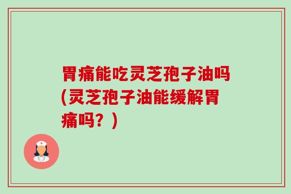 胃痛能吃灵芝孢子油吗(灵芝孢子油能缓解胃痛吗？)-第1张图片-卓越灵芝孢子粉