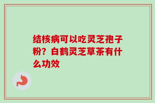结核病可以吃灵芝孢子粉?白鹤灵芝草茶有什么功效-第1张图片-卓越灵芝孢子粉 结核病可以吃灵芝孢子粉?白鹤灵芝草茶有什么功效-第1张图片-卓越灵芝孢子粉
