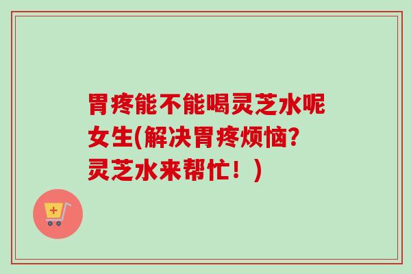 胃疼能不能喝灵芝水呢女生(解决胃疼烦恼?灵芝水来帮忙!)-第1张图片-卓越灵芝孢子粉 胃疼能不能喝灵芝水呢女生(解决胃疼烦恼?灵芝水来帮忙!)-第1张图片-卓越灵芝孢子粉