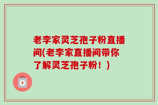老李家灵芝孢子粉直播间(老李家直播间带你了解灵芝孢子粉!)-第1张图片-卓越灵芝孢子粉 老李家灵芝孢子粉直播间(老李家直播间带你了解灵芝孢子粉!)-第1张图片-卓越灵芝孢子粉