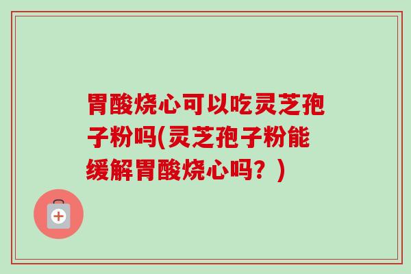 胃酸烧心可以吃灵芝孢子粉吗(灵芝孢子粉能缓解胃酸烧心吗?)-第1张图片-卓越灵芝孢子粉 胃酸烧心可以吃灵芝孢子粉吗(灵芝孢子粉能缓解胃酸烧心吗?)-第1张图片-卓越灵芝孢子粉