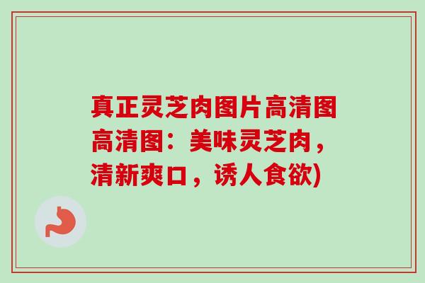 真正灵芝肉图片高清图高清图:美味灵芝肉,清新爽口,诱人食欲)-第1张图片-卓越灵芝孢子粉 真正灵芝肉图片高清图高清图:美味灵芝肉,清新爽口,诱人食欲)-第1张图片-卓越灵芝孢子粉