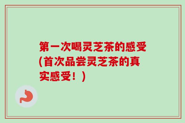 第一次喝灵芝茶的感受(首次品尝灵芝茶的真实感受!)-第1张图片-卓越灵芝孢子粉 第一次喝灵芝茶的感受(首次品尝灵芝茶的真实感受!)-第1张图片-卓越灵芝孢子粉