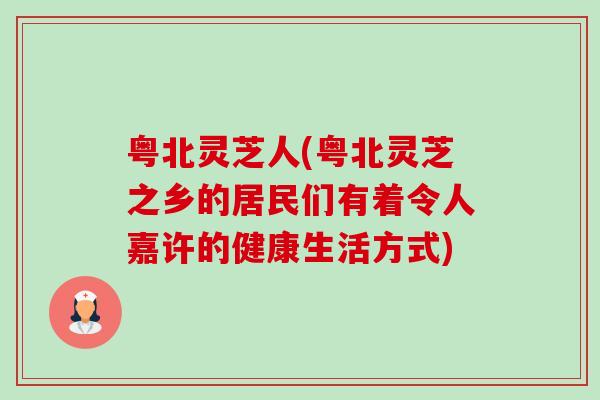粤北灵芝人(粤北灵芝之乡的居民们有着令人嘉许的健康生活方式)-第1张图片-卓越灵芝孢子粉 粤北灵芝人(粤北灵芝之乡的居民们有着令人嘉许的健康生活方式)-第1张图片-卓越灵芝孢子粉