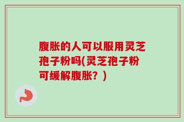腹胀的人可以服用灵芝孢子粉吗(灵芝孢子粉可缓解腹胀?)-第1张图片-卓越灵芝孢子粉 腹胀的人可以服用灵芝孢子粉吗(灵芝孢子粉可缓解腹胀?)-第1张图片-卓越灵芝孢子粉
