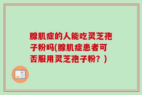 腺肌症的人能吃灵芝孢子粉吗(腺肌症患者可否服用灵芝孢子粉?)-第1张图片-卓越灵芝孢子粉 腺肌症的人能吃灵芝孢子粉吗(腺肌症患者可否服用灵芝孢子粉?)-第1张图片-卓越灵芝孢子粉