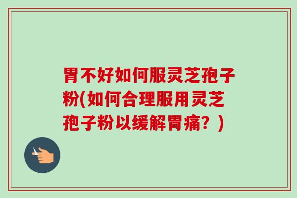 胃不好如何服灵芝孢子粉(如何合理服用灵芝孢子粉以缓解胃痛？)-第1张图片-卓越灵芝孢子粉