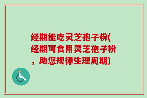 经期能吃灵芝孢子粉(经期可食用灵芝孢子粉,助您规律生理周期)-第1张图片-卓越灵芝孢子粉 经期能吃灵芝孢子粉(经期可食用灵芝孢子粉,助您规律生理周期)-第1张图片-卓越灵芝孢子粉