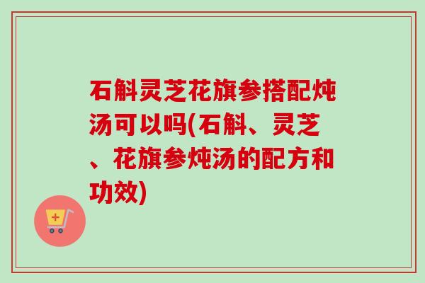 石斛灵芝花旗参搭配炖汤可以吗(石斛、灵芝、花旗参炖汤的配方和功效)-第1张图片-卓越灵芝孢子粉 石斛灵芝花旗参搭配炖汤可以吗(石斛、灵芝、花旗参炖汤的配方和功效)-第1张图片-卓越灵芝孢子粉