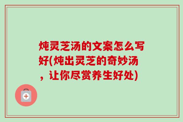 炖灵芝汤的文案怎么写好(炖出灵芝的奇妙汤,让你尽赏养生好处)-第1张图片-卓越灵芝孢子粉 炖灵芝汤的文案怎么写好(炖出灵芝的奇妙汤,让你尽赏养生好处)-第1张图片-卓越灵芝孢子粉