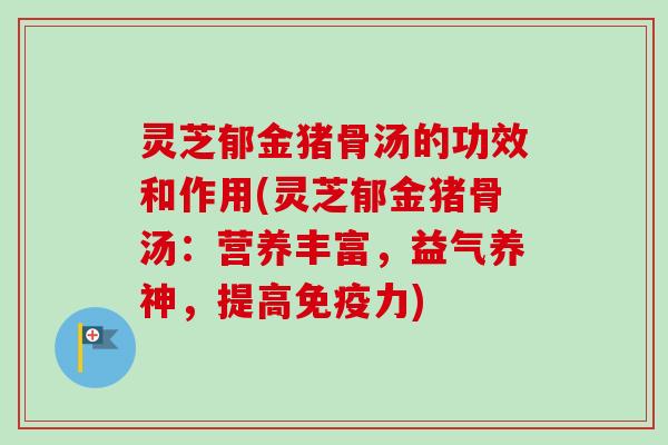 灵芝郁金猪骨汤的功效和作用(灵芝郁金猪骨汤:营养丰富,益气养神,提高免疫力)-第1张图片-卓越灵芝孢子粉 灵芝郁金猪骨汤的功效和作用(灵芝郁金猪骨汤:营养丰富,益气养神,提高免疫力)-第1张图片-卓越灵芝孢子粉