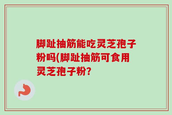 脚趾抽筋能吃灵芝孢子粉吗(脚趾抽筋可食用灵芝孢子粉?-第1张图片-卓越灵芝孢子粉 脚趾抽筋能吃灵芝孢子粉吗(脚趾抽筋可食用灵芝孢子粉?-第1张图片-卓越灵芝孢子粉
