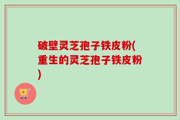 破壁灵芝孢子铁皮粉(重生的灵芝孢子铁皮粉)-第1张图片-卓越灵芝孢子粉 破壁灵芝孢子铁皮粉(重生的灵芝孢子铁皮粉)-第1张图片-卓越灵芝孢子粉