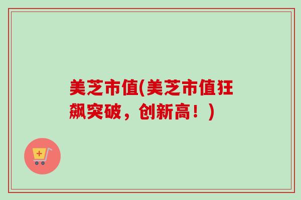美芝市值(美芝市值狂飙突破,创新高!)-第1张图片-卓越灵芝孢子粉 美芝市值(美芝市值狂飙突破,创新高!)-第1张图片-卓越灵芝孢子粉