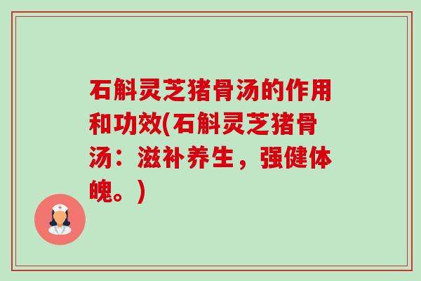 石斛灵芝猪骨汤的作用和功效(石斛灵芝猪骨汤:滋补养生,强健体魄。)-第1张图片-卓越灵芝孢子粉 石斛灵芝猪骨汤的作用和功效(石斛灵芝猪骨汤:滋补养生,强健体魄。)-第1张图片-卓越灵芝孢子粉