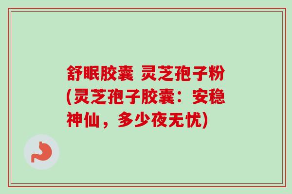 舒眠胶囊 灵芝孢子粉(灵芝孢子胶囊:安稳神仙,多少夜无忧)-第1张图片-卓越灵芝孢子粉 舒眠胶囊 灵芝孢子粉(灵芝孢子胶囊:安稳神仙,多少夜无忧)-第1张图片-卓越灵芝孢子粉