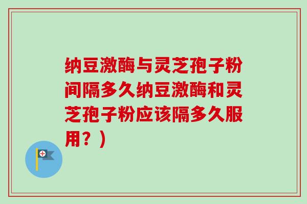 纳豆激酶与灵芝孢子粉间隔多久纳豆激酶和灵芝孢子粉应该隔多久服用?)-第1张图片-卓越灵芝孢子粉 纳豆激酶与灵芝孢子粉间隔多久纳豆激酶和灵芝孢子粉应该隔多久服用?)-第1张图片-卓越灵芝孢子粉