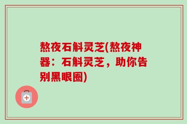 熬夜石斛灵芝(熬夜神器:石斛灵芝,助你告别黑眼圈)-第1张图片-卓越灵芝孢子粉 熬夜石斛灵芝(熬夜神器:石斛灵芝,助你告别黑眼圈)-第1张图片-卓越灵芝孢子粉
