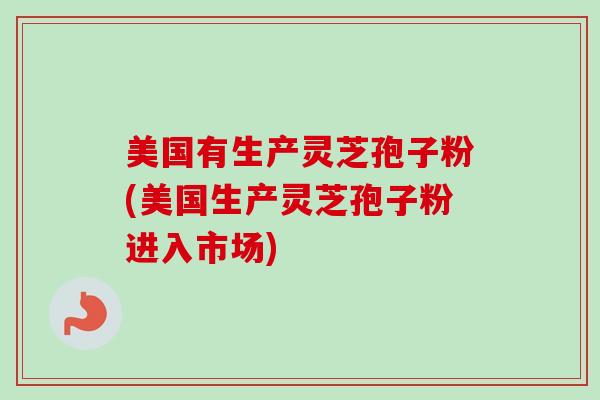 美国有生产灵芝孢子粉(美国生产灵芝孢子粉进入市场)-第1张图片-卓越灵芝孢子粉 美国有生产灵芝孢子粉(美国生产灵芝孢子粉进入市场)-第1张图片-卓越灵芝孢子粉