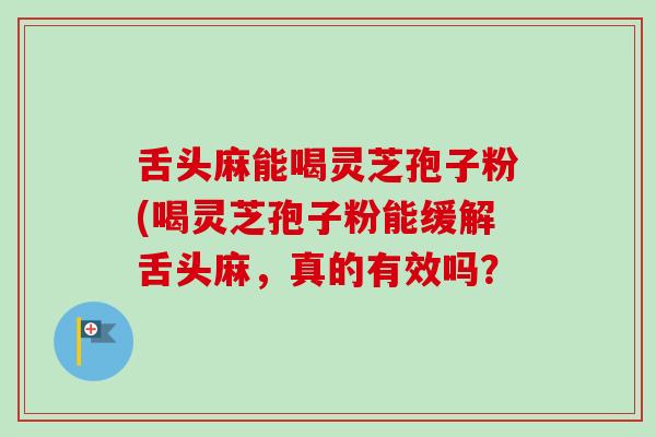 舌头麻能喝灵芝孢子粉(喝灵芝孢子粉能缓解舌头麻,真的有效吗?-第1张图片-卓越灵芝孢子粉 舌头麻能喝灵芝孢子粉(喝灵芝孢子粉能缓解舌头麻,真的有效吗?-第1张图片-卓越灵芝孢子粉