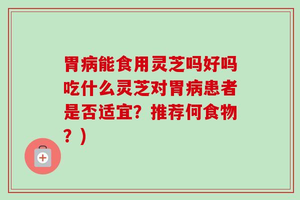 胃病能食用灵芝吗好吗吃什么灵芝对胃病患者是否适宜？推荐何食物？)-第1张图片-卓越灵芝孢子粉