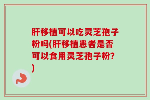 肝移植可以吃灵芝孢子粉吗(肝移植患者是否可以食用灵芝孢子粉?)-第1张图片-卓越灵芝孢子粉 肝移植可以吃灵芝孢子粉吗(肝移植患者是否可以食用灵芝孢子粉?)-第1张图片-卓越灵芝孢子粉