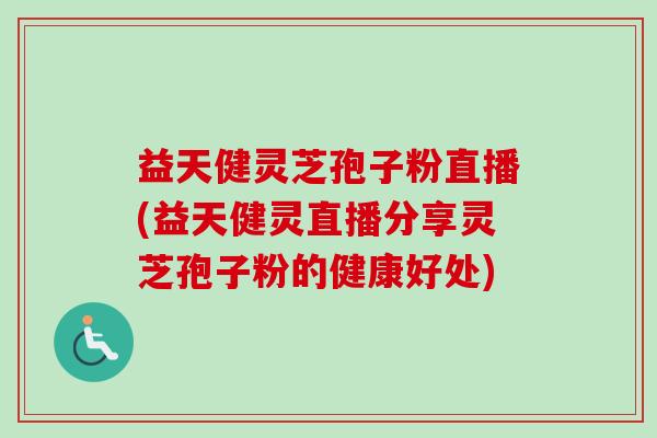 益天健灵芝孢子粉直播(益天健灵直播分享灵芝孢子粉的健康好处)-第1张图片-卓越灵芝孢子粉