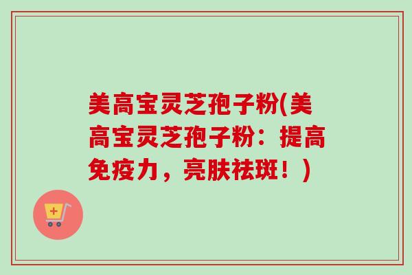美高宝灵芝孢子粉(美高宝灵芝孢子粉:提高免疫力,亮肤祛斑!)-第1张图片-卓越灵芝孢子粉 美高宝灵芝孢子粉(美高宝灵芝孢子粉:提高免疫力,亮肤祛斑!)-第1张图片-卓越灵芝孢子粉