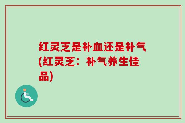 红灵芝是补血还是补气(红灵芝:补气养生佳品)-第1张图片-卓越灵芝孢子粉 红灵芝是补血还是补气(红灵芝:补气养生佳品)-第1张图片-卓越灵芝孢子粉