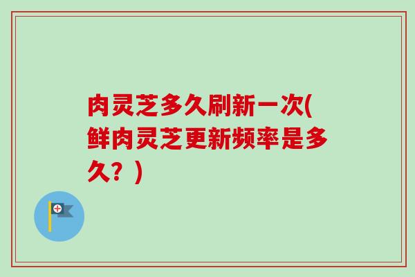 肉灵芝多久刷新一次(鲜肉灵芝更新频率是多久?)-第1张图片-卓越灵芝孢子粉 肉灵芝多久刷新一次(鲜肉灵芝更新频率是多久?)-第1张图片-卓越灵芝孢子粉