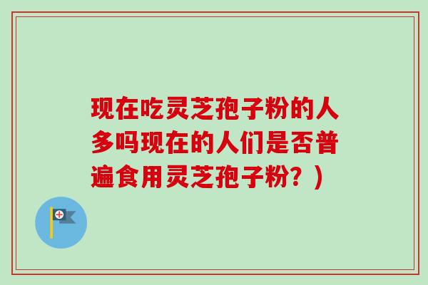 现在吃灵芝孢子粉的人多吗现在的人们是否普遍食用灵芝孢子粉?)-第1张图片-卓越灵芝孢子粉 现在吃灵芝孢子粉的人多吗现在的人们是否普遍食用灵芝孢子粉?)-第1张图片-卓越灵芝孢子粉